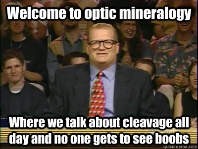 Welcome to optic mineralogy Where we talk about cleavage all day and no one gets to see boobs  Its time to play drew carey