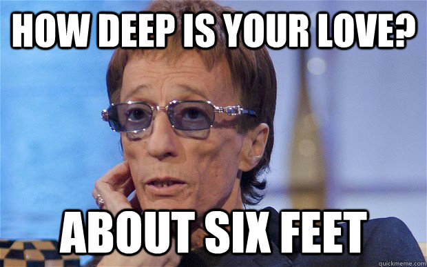 how deep is your love? about six feet  robin gibb