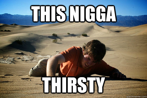 this nigga thirsty  