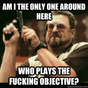 AM I THE ONLY ONE AROUND HERE Who plays the fucking objective?  