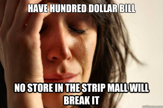 Have hundred dollar bill No store in the strip mall will break it  First World Problems