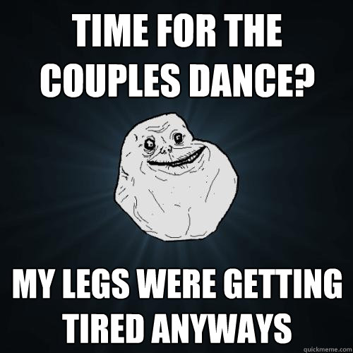 time for the couples dance? My legs were getting tired anyways - time for the couples dance? My legs were getting tired anyways  Forever Alone