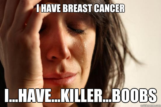 i have breast cancer I...HAVE...KILLER...BOOBS - i have breast cancer I...HAVE...KILLER...BOOBS  First World Problems