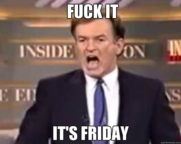 FUCK IT it's friday  fuck it bill