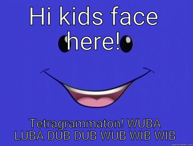 HI KIDS FACE HERE! TETRAGRAMMATON! WUBA LUBA DUB DUB WUB WIB WIB Misc