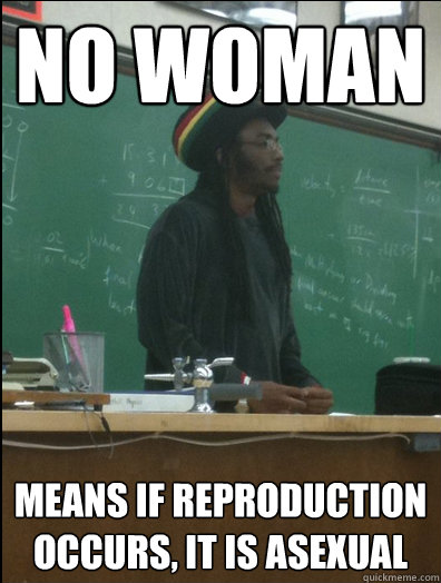 NO WOMAN MEANS IF REPRODUCTION OCCURS, IT IS ASEXUAL  Rasta Science Teacher