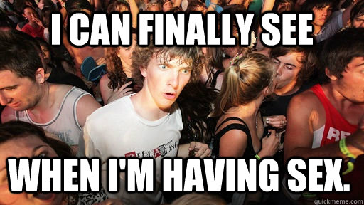 I can finally see when I'm having sex.  Sudden Clarity Clarence