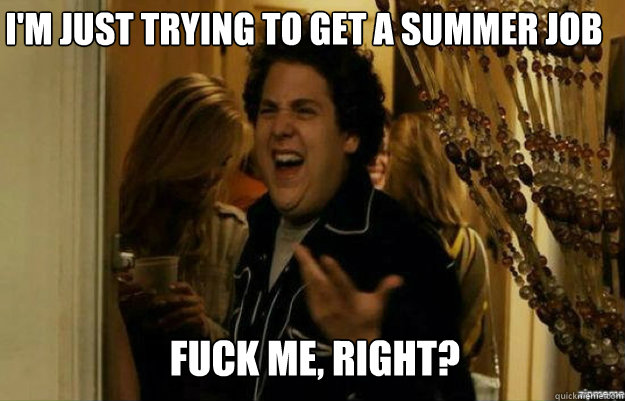 I'm just trying to get a summer job FUCK ME, RIGHT?  fuck me right