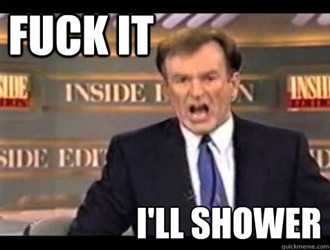 FUCK IT i'll shower   Fuck it