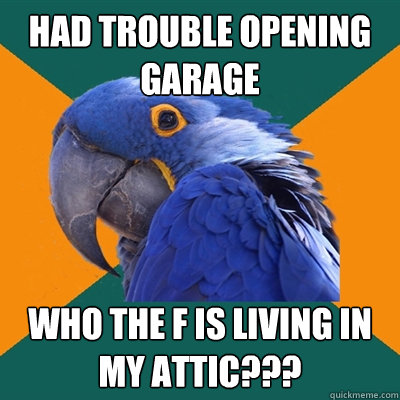 had trouble opening garage  who the f is living in my attic???  Paranoid Parrot