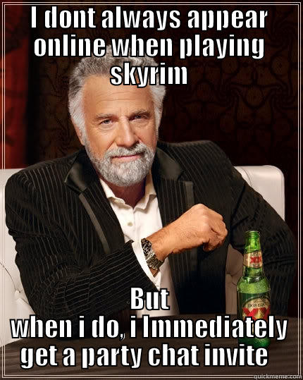 I DONT ALWAYS APPEAR ONLINE WHEN PLAYING SKYRIM BUT WHEN I DO, I IMMEDIATELY GET A PARTY CHAT INVITE   The Most Interesting Man In The World