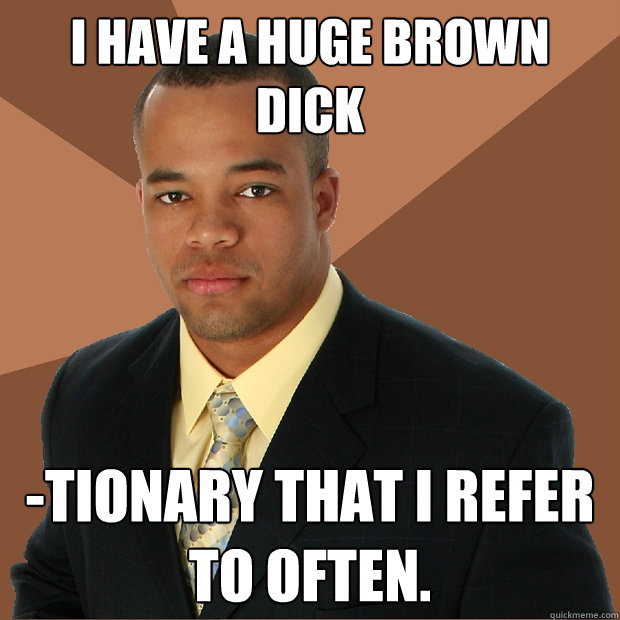 I have a huge brown dick -tionary that i refer to often. - I have a huge brown dick -tionary that i refer to often.  Successful Black Man