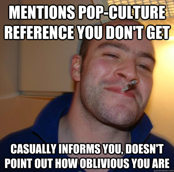 mentions pop-culture reference you don't get Casually informs you, doesn't point out how oblivious you are - mentions pop-culture reference you don't get Casually informs you, doesn't point out how oblivious you are  Misc