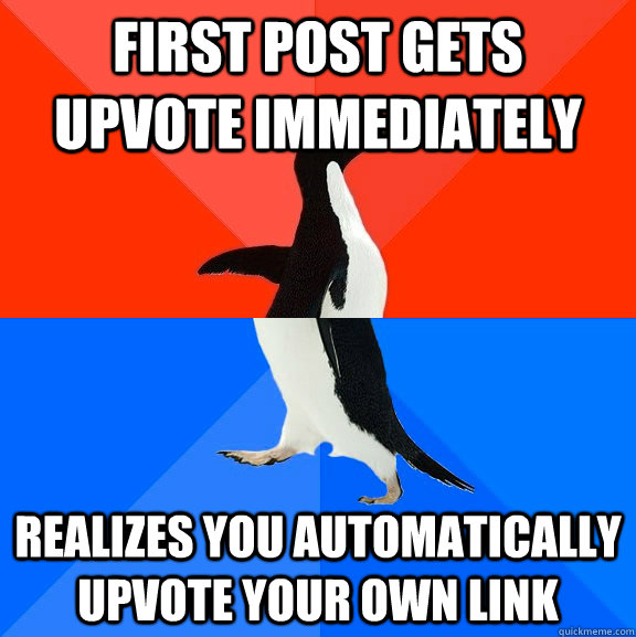 first post gets upvote immediately  realizes you automatically upvote your own link  - first post gets upvote immediately  realizes you automatically upvote your own link   Socially Awesome Awkward Penguin