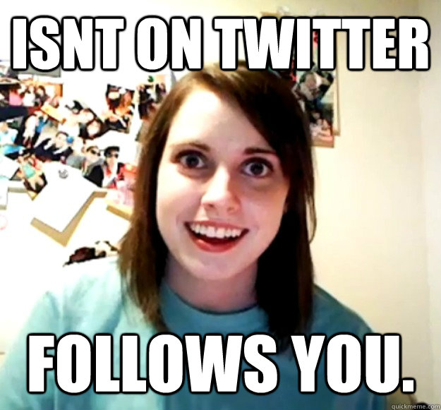 isnt on twitter follows you.  Overly Attached Girlfriend