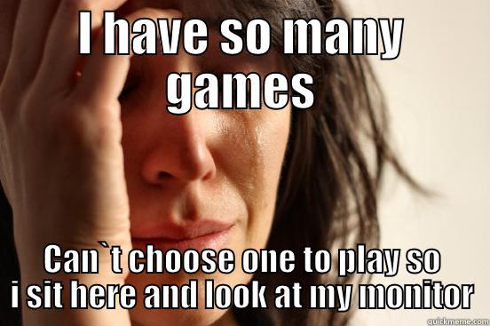 I HAVE SO MANY GAMES CAN`T CHOOSE ONE TO PLAY SO I SIT HERE AND LOOK AT MY MONITOR First World Problems