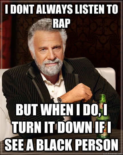 I dont always listen to rap But when I do, I turn it down if I see a black person  The Most Interesting Man In The World