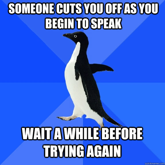 someone cuts you off as you begin to speak wait a while before trying again  Socially Awkward Penguin