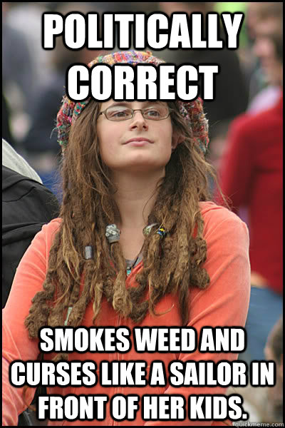 Politically Correct Smokes weed and curses like a sailor in front of her kids.  College Liberal