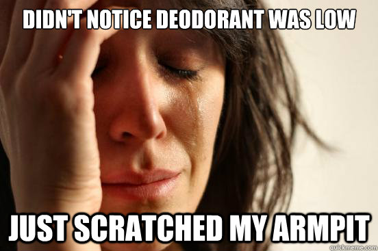 Didn't notice deodorant was low just scratched my armpit  First World Problems