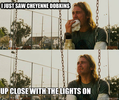 i just saw cheyenne dobkins up close with the lights on  First World Stoner Problems