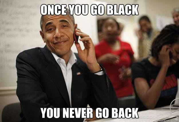 once you go black you never go back  