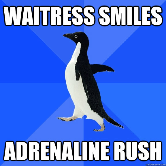 Waitress smiles Adrenaline rush  Socially Awkward Penguin