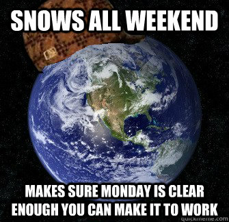 snows all weekend makes sure monday is clear enough you can make it to work - snows all weekend makes sure monday is clear enough you can make it to work  Scumbag Earth
