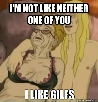 i'm not like neither one of you i like gilfs  