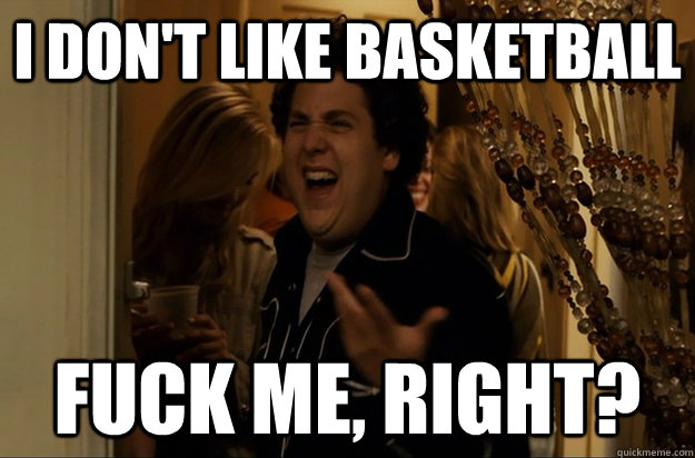 I don't like basketball Fuck Me, Right? - I don't like basketball Fuck Me, Right?  Fuck Me, Right