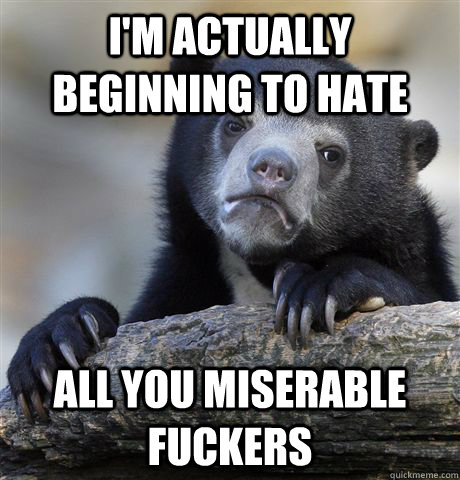 I'm actually beginning to hate all you miserable fuckers - I'm actually beginning to hate all you miserable fuckers  Confession Bear