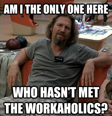 Am I the only one here Who hasn't met the workaholics?  The Dude