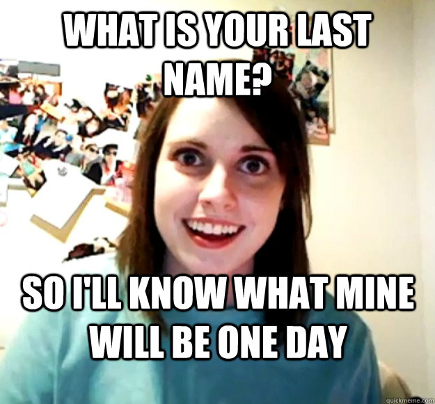 what is your last name? so i'll know what mine will be one day  Overly Attached Girlfriend