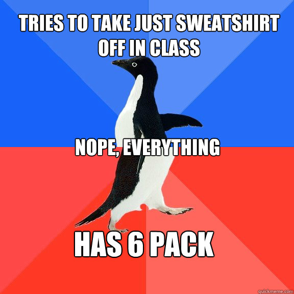 Tries to take just sweatshirt off in class nope, everything  has 6 pack  Socially Awkward Awesome Penguin