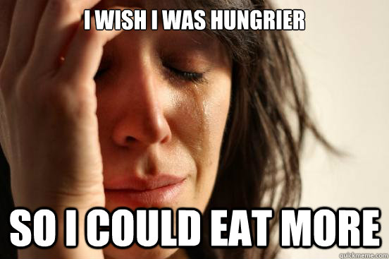 I wish I was hungrier so I could eat more  First World Problems