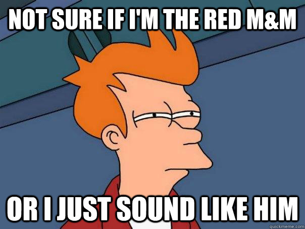 Not sure if I'm the Red m&m  Or I just sound like him  Futurama Fry