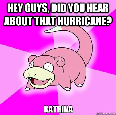 Hey guys, did you hear about that hurricane? Katrina  Slowpoke