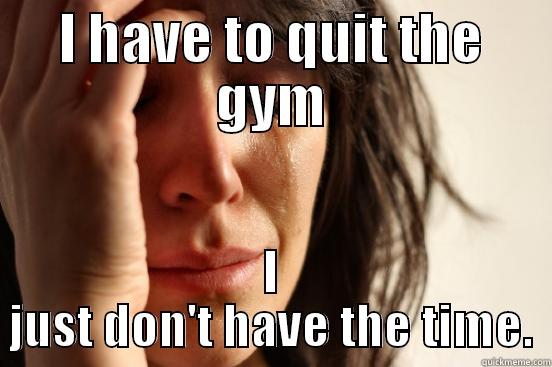 I HAVE TO QUIT THE GYM I JUST DON'T HAVE THE TIME. First World Problems