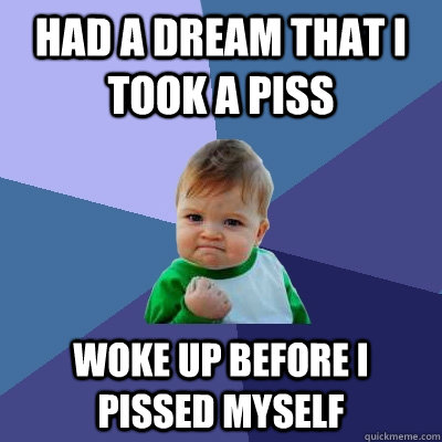 Had a dream that I took a piss woke up before i pissed myself  Success Kid