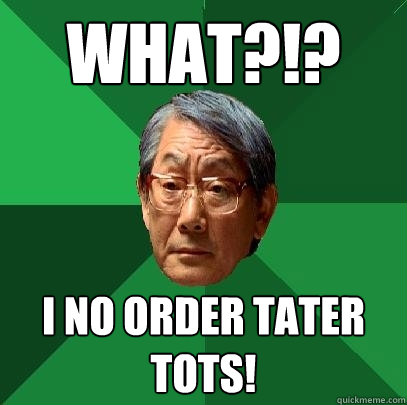 WHAT?!? I NO ORDER TATER TOTS! - WHAT?!? I NO ORDER TATER TOTS!  High Expectations Asian Father