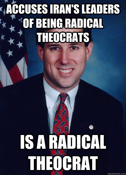 Accuses iran's leaders of being radical theocrats  is a radical theocrat  Scumbag Santorum