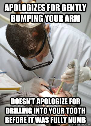 apologizes for gently bumping your arm doesn't apologize for drilling into your tooth before it was fully numb  Scumbag Dentist