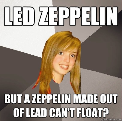 Led Zeppelin But a zeppelin made out of lead can't float?  Musically Oblivious 8th Grader