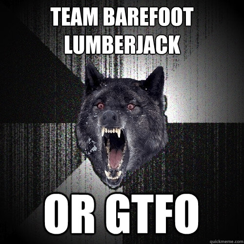 TEAM BAREFOOT LUMBERJACK 
OR GTFO
  Insanity Wolf