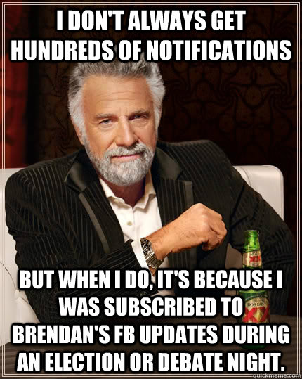 I don't always get hundreds of notifications but when I do, it's because I was subscribed to Brendan's FB updates during an election or debate night.  The Most Interesting Man In The World