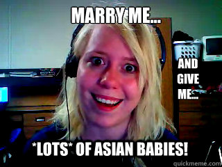 Marry me... and
Give
me... *Lots* of asian babies! - Marry me... and
Give
me... *Lots* of asian babies!  Overly Attached Blonde