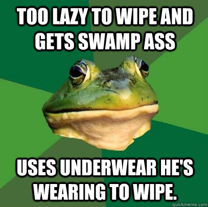 Too lazy to wipe and gets swamp ass uses underwear he's wearing to wipe.  Foul Bachelor Frog