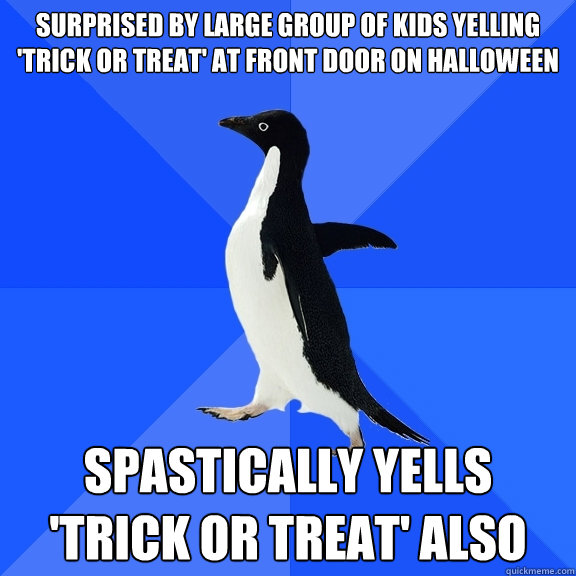 Surprised by large group of kids yelling 'trick or treat' at front door on Halloween Spastically yells 'TRICK OR TREAT' also - Surprised by large group of kids yelling 'trick or treat' at front door on Halloween Spastically yells 'TRICK OR TREAT' also  Socially Awkward Penguin