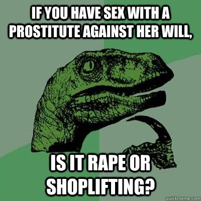if you have sex with a prostitute against her will, is it rape or shoplifting? - if you have sex with a prostitute against her will, is it rape or shoplifting?  Ginger raptor