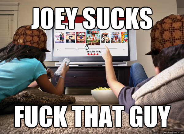 Joey sucks Fuck that guy  Scumbag Netflix Subscriber